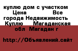 куплю дом с участком › Цена ­ 300 000 - Все города Недвижимость » Куплю   . Магаданская обл.,Магадан г.